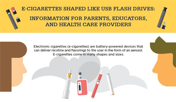 E-CIGARETTES SHAPED LIKE USB FLASH DRIVES: INFORMATION FOR PARENTS, EDUCATORS, AND HEALTH CARE PROVIDERS <p>CDC’s Office on Smoking and Health created a new four-page fact sheet, formatted as an infographic, about USB-shaped e-cigarettes and youth. It provides public health messaging about the risks of the products and actions that parents, educators, and health care providers can take to protect kids.</p>
<p>Given widespread reports of a rapid rise in use of these products, we hope that this plain-language fact sheet will be a helpful resource for parents, teachers and doctors as they work to help prevent e-cigarette use by youth. </p>